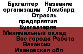 Бухгалтер › Название организации ­ Ломбард №1 › Отрасль предприятия ­ Бухгалтерия › Минимальный оклад ­ 11 000 - Все города Работа » Вакансии   . Ивановская обл.